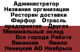 Администратор › Название организации ­ Ресторан доставки Фарфор › Отрасль предприятия ­ Другое › Минимальный оклад ­ 17 000 - Все города Работа » Вакансии   . Ямало-Ненецкий АО,Ноябрьск г.